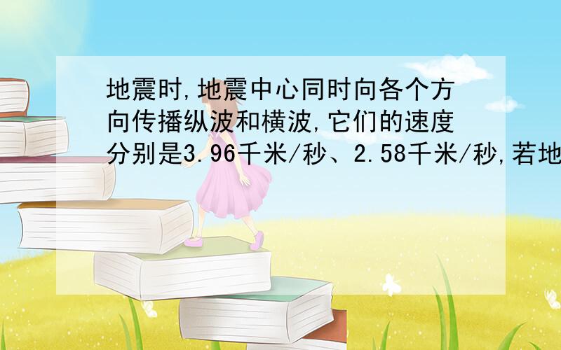 地震时,地震中心同时向各个方向传播纵波和横波,它们的速度分别是3.96千米/秒、2.58千米/秒,若地震仪接收到地震的纵