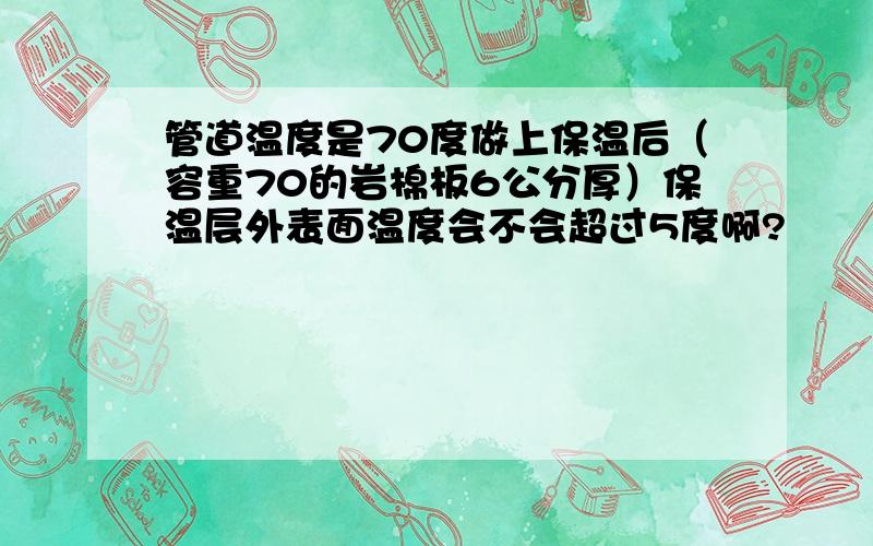 管道温度是70度做上保温后（容重70的岩棉板6公分厚）保温层外表面温度会不会超过5度啊?