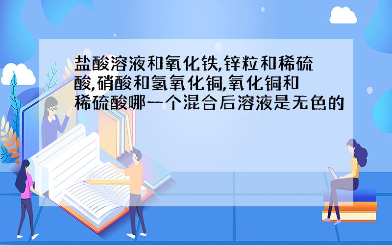 盐酸溶液和氧化铁,锌粒和稀硫酸,硝酸和氢氧化铜,氧化铜和稀硫酸哪一个混合后溶液是无色的