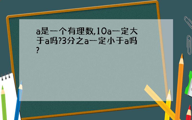 a是一个有理数,10a一定大于a吗?3分之a一定小于a吗?