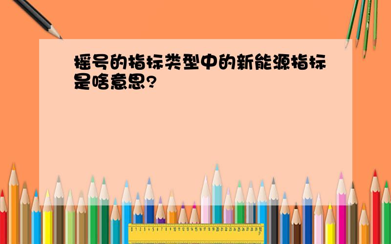 摇号的指标类型中的新能源指标是啥意思?