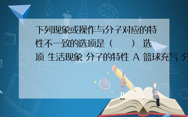 下列现象或操作与分子对应的特性不一致的选项是（　　） 选项 生活现象 分子的特性 A 篮球充气 分子间有一定的间隔 B