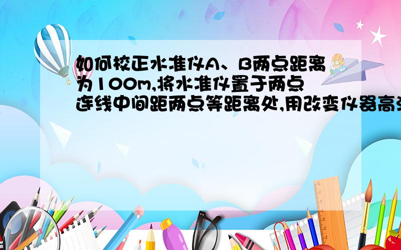 如何校正水准仪A、B两点距离为100m,将水准仪置于两点连线中间距两点等距离处,用改变仪器高法测得A、B两点的水准尺读数