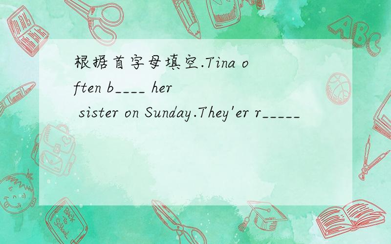 根据首字母填空.Tina often b____ her sister on Sunday.They'er r_____