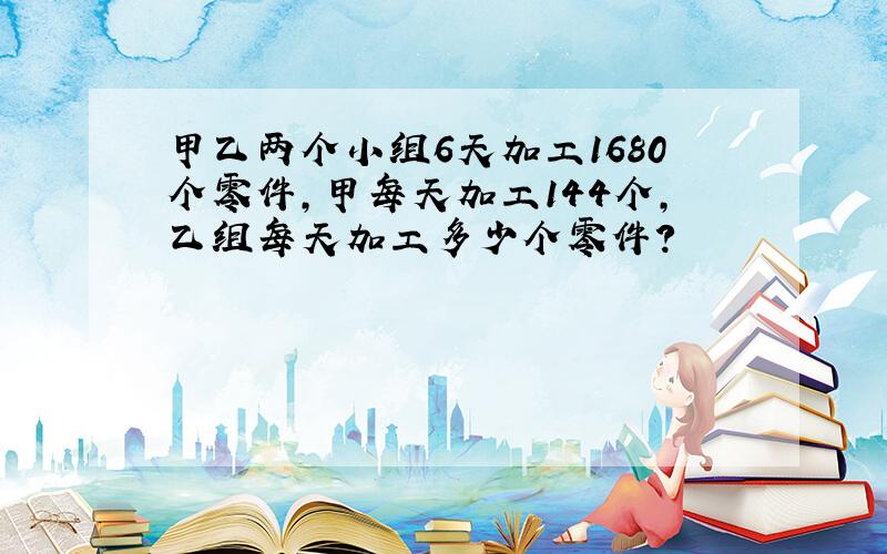 甲乙两个小组6天加工1680个零件,甲每天加工144个,乙组每天加工多少个零件?