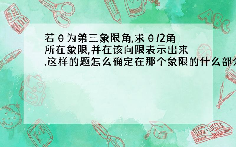 若θ为第三象限角,求θ/2角所在象限,并在该向限表示出来.这样的题怎么确定在那个象限的什么部分?