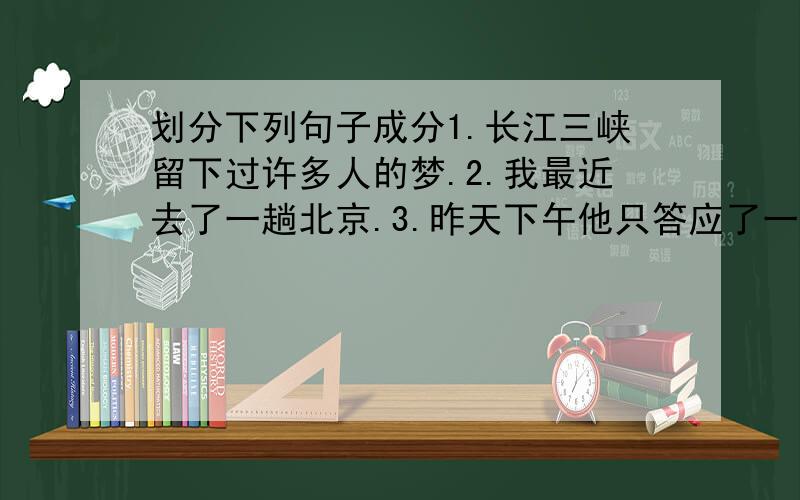 划分下列句子成分1.长江三峡留下过许多人的梦.2.我最近去了一趟北京.3.昨天下午他只答应了一声.4.我们连队把敌人的碉