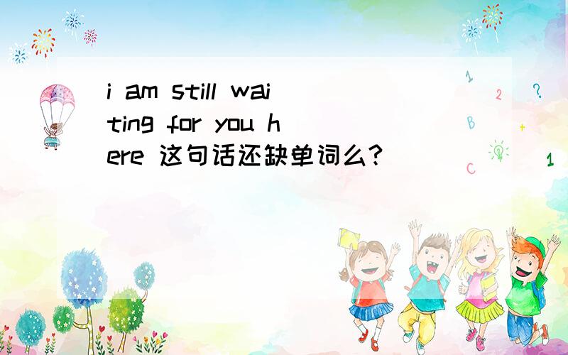 i am still waiting for you here 这句话还缺单词么?