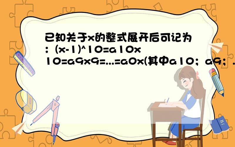 已知关于x的整式展开后可记为：(x-1)^10=a10x10=a9x9=...=a0x(其中a10；a9；...a0为系