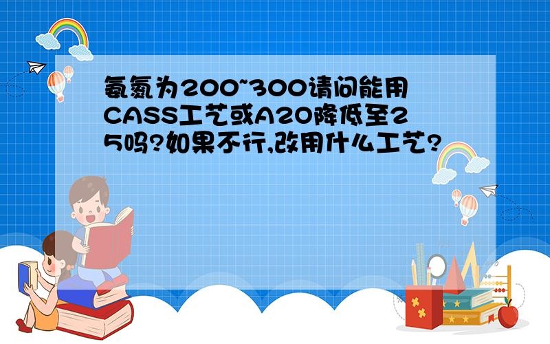 氨氮为200~300请问能用CASS工艺或A2O降低至25吗?如果不行,改用什么工艺?