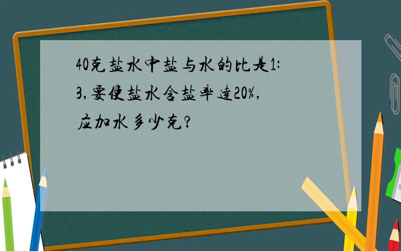 40克盐水中盐与水的比是1:3,要使盐水含盐率达20%,应加水多少克?