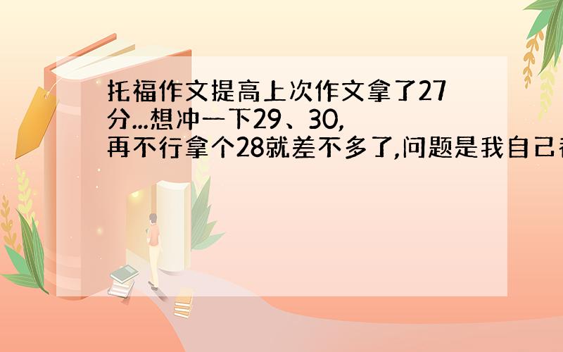 托福作文提高上次作文拿了27分...想冲一下29、30,再不行拿个28就差不多了,问题是我自己都不知道怎么提高了...上