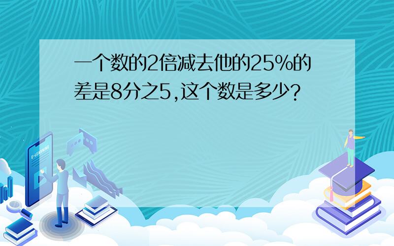 一个数的2倍减去他的25％的差是8分之5,这个数是多少?