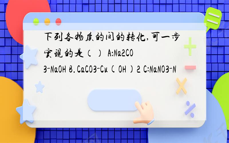 下列各物质的间的转化,可一步实现的是（） A：Na2CO3-NaOH B.CaCO3-Cu(OH)2 C:NaNO3-N