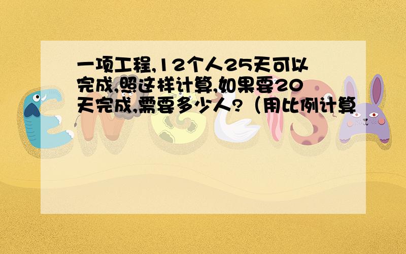 一项工程,12个人25天可以完成,照这样计算,如果要20天完成,需要多少人?（用比例计算