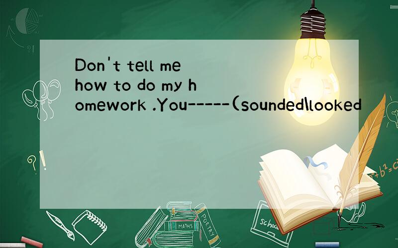 Don't tell me how to do my homework .You-----(sounded\looked