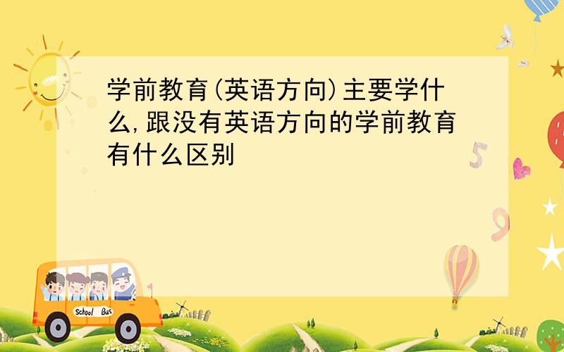 学前教育(英语方向)主要学什么,跟没有英语方向的学前教育有什么区别