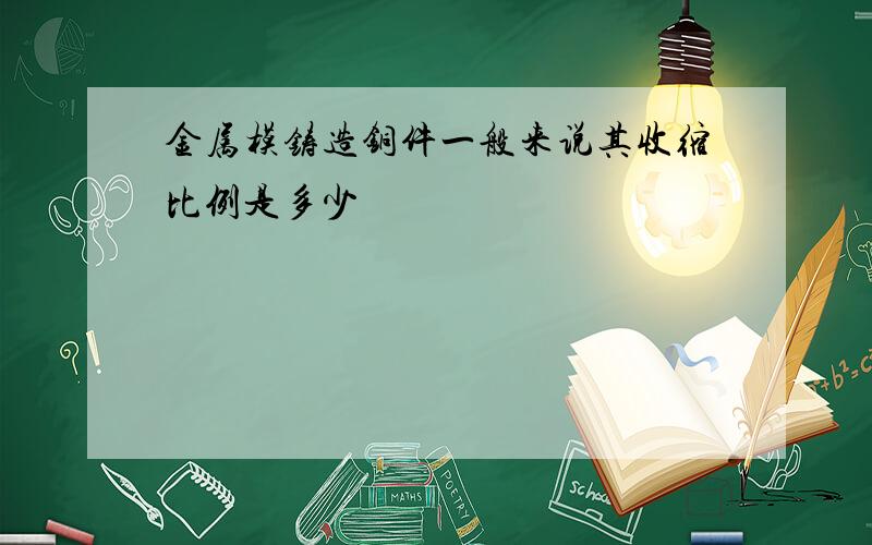 金属模铸造铜件一般来说其收缩比例是多少