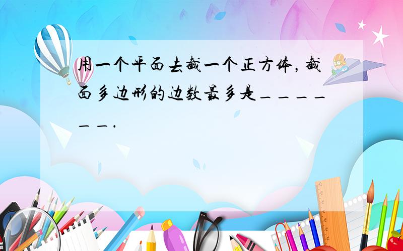 用一个平面去截一个正方体，截面多边形的边数最多是______．