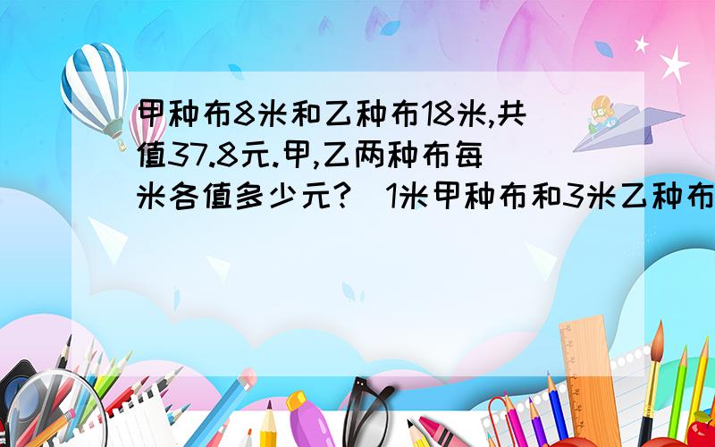 甲种布8米和乙种布18米,共值37.8元.甲,乙两种布每米各值多少元?（1米甲种布和3米乙种布价钱相等）