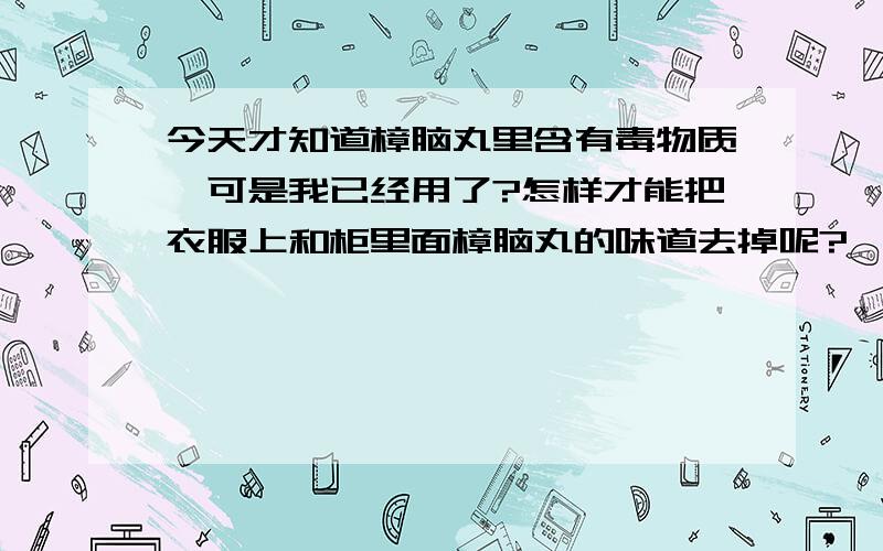 今天才知道樟脑丸里含有毒物质,可是我已经用了?怎样才能把衣服上和柜里面樟脑丸的味道去掉呢?