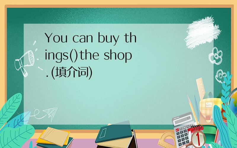 You can buy things()the shop.(填介词)