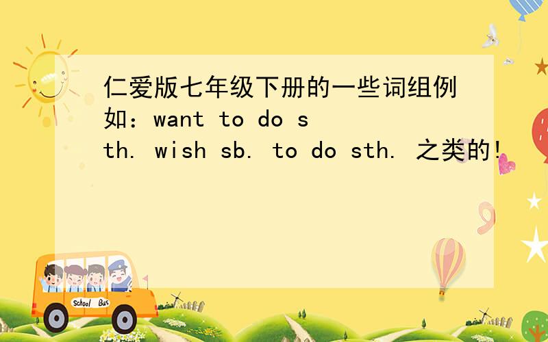 仁爱版七年级下册的一些词组例如：want to do sth. wish sb. to do sth. 之类的!