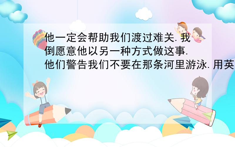 他一定会帮助我们渡过难关.我倒愿意他以另一种方式做这事.他们警告我们不要在那条河里游泳.用英语说