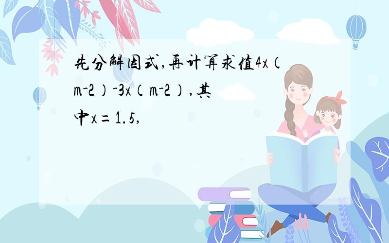 先分解因式,再计算求值4x（m-2）-3x（m-2）,其中x=1.5,