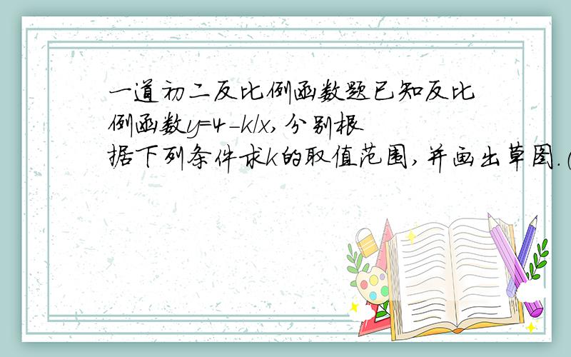 一道初二反比例函数题已知反比例函数y=4-k/x,分别根据下列条件求k的取值范围,并画出草图.（1）函数位于第1、3象限