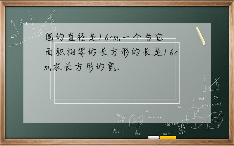 圆的直径是16cm,一个与它面积相等的长方形的长是16cm,求长方形的宽.