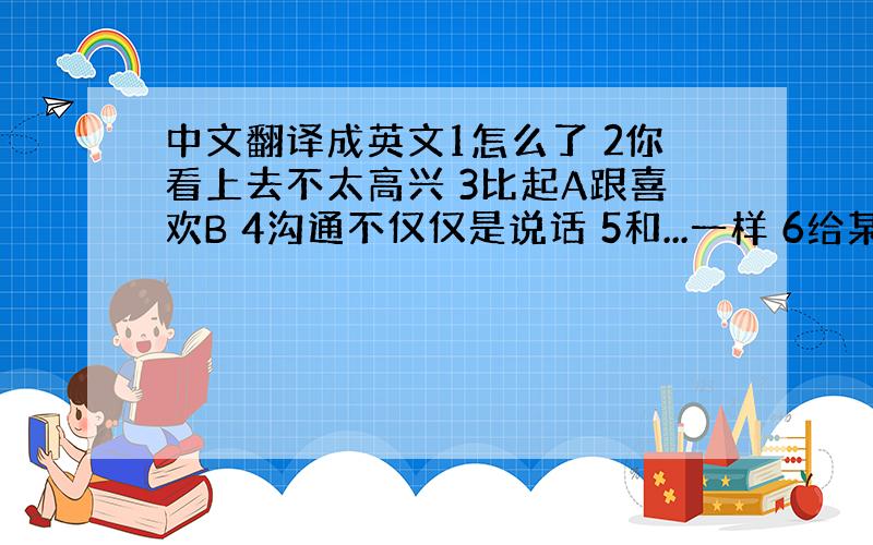 中文翻译成英文1怎么了 2你看上去不太高兴 3比起A跟喜欢B 4沟通不仅仅是说话 5和...一样 6给某人留下印象 7在