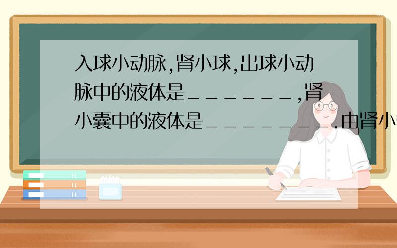 入球小动脉,肾小球,出球小动脉中的液体是______,肾小囊中的液体是_______.由肾小管流出的液体是______.