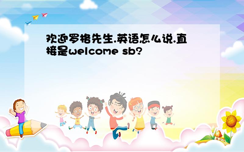 欢迎罗格先生.英语怎么说.直接是welcome sb?