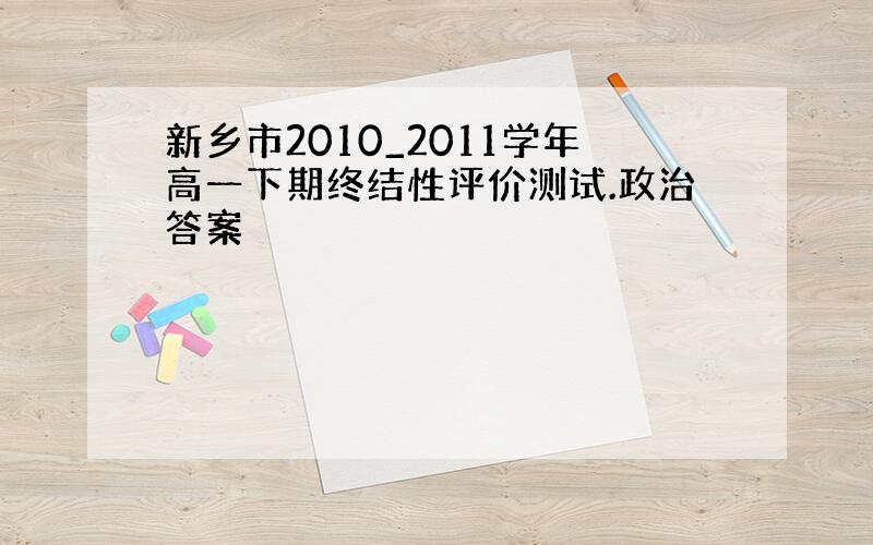 新乡市2010_2011学年高一下期终结性评价测试.政治答案