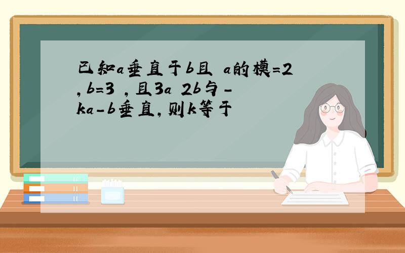 已知a垂直于b且 a的模=2,b=3 ,且3a 2b与-ka-b垂直,则k等于