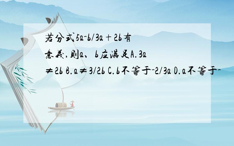 若分式5a-b/3a+2b有意义,则a、b应满足A.3a≠2b B.a≠3/2b C.b不等于-2/3a D.a不等于-