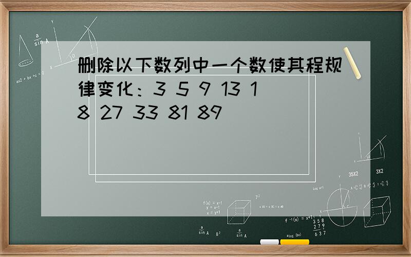 删除以下数列中一个数使其程规律变化：3 5 9 13 18 27 33 81 89