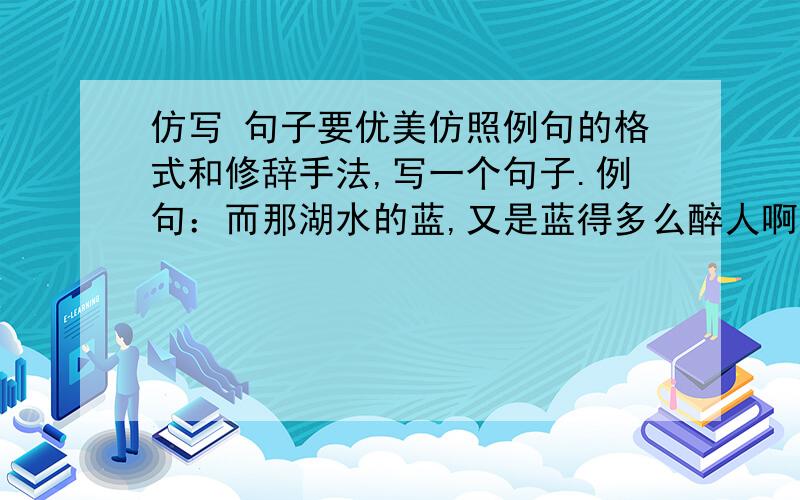 仿写 句子要优美仿照例句的格式和修辞手法,写一个句子.例句：而那湖水的蓝,又是蓝得多么醉人啊!他蓝似海洋,可比海洋蓝得要