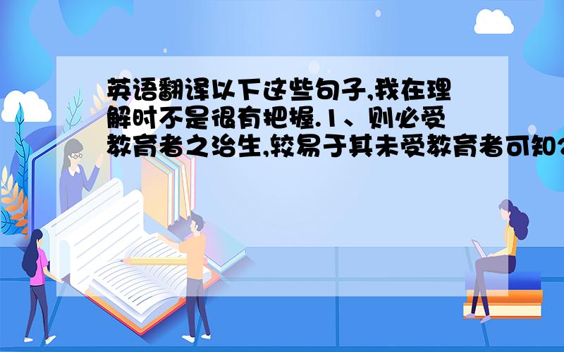 英语翻译以下这些句子,我在理解时不是很有把握.1、则必受教育者之治生,较易于其未受教育者可知2、其十之六七,乃并一啖饭地