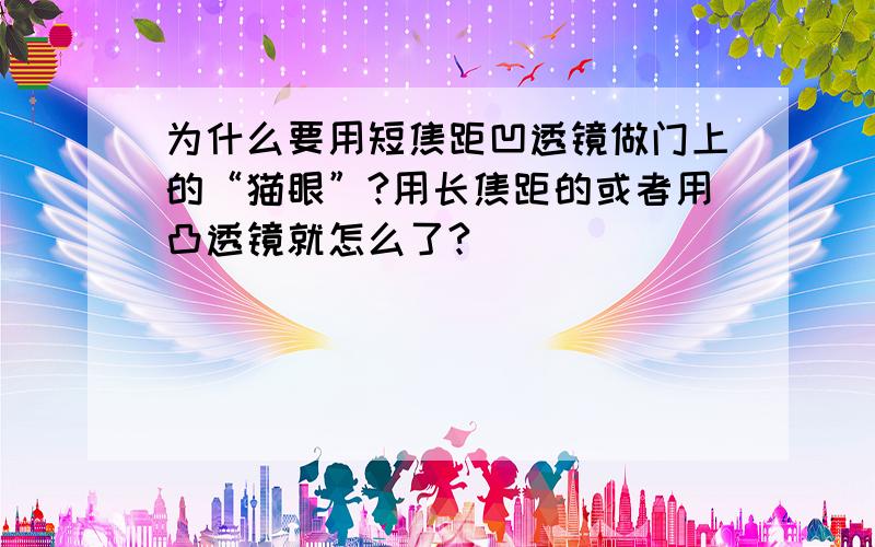 为什么要用短焦距凹透镜做门上的“猫眼”?用长焦距的或者用凸透镜就怎么了?