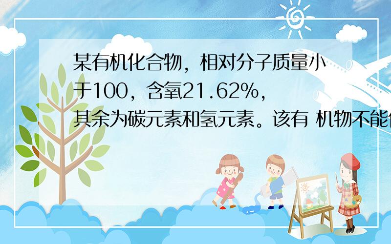 某有机化合物，相对分子质量小于100，含氧21.62%，其余为碳元素和氢元素。该有 机物不能使溴水褪色，但可与金属钠反应