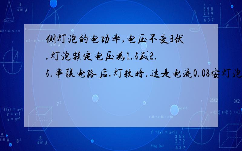 侧灯泡的电功率,电压不变3伏,灯泡额定电压为1.5或2.5.串联电路后,灯较暗.这是电流0.08安灯泡两边电压2.2伏.