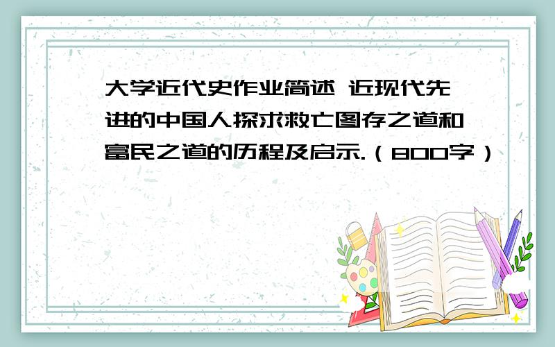 大学近代史作业简述 近现代先进的中国人探求救亡图存之道和富民之道的历程及启示.（800字）