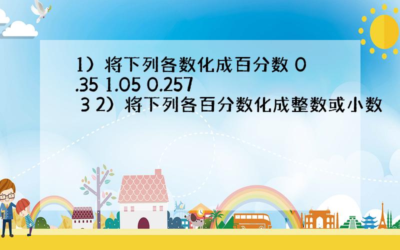 1）将下列各数化成百分数 0.35 1.05 0.257 3 2）将下列各百分数化成整数或小数