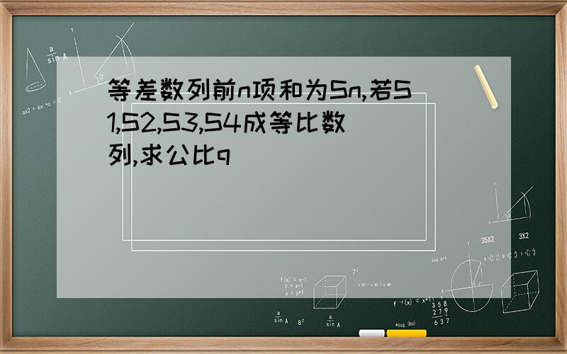 等差数列前n项和为Sn,若S1,S2,S3,S4成等比数列,求公比q