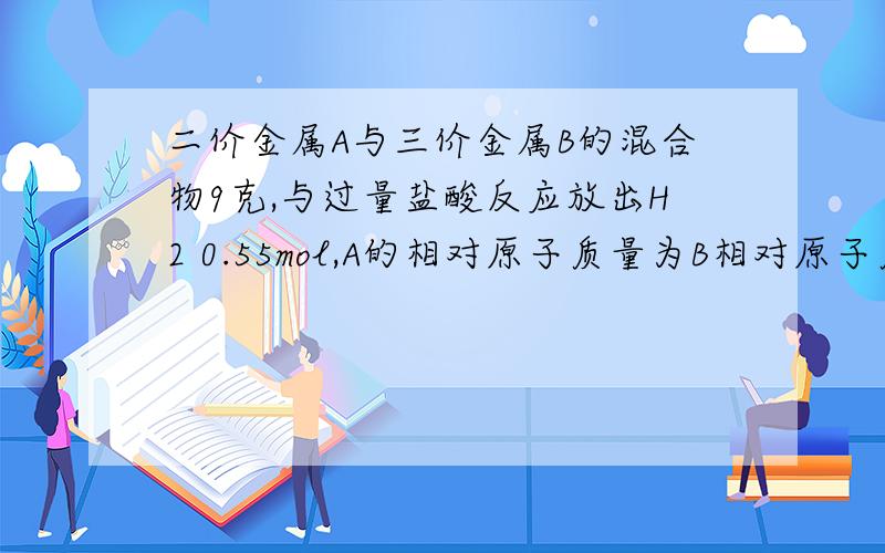 二价金属A与三价金属B的混合物9克,与过量盐酸反应放出H2 0.55mol,A的相对原子质量为B相对原子质量的1/3