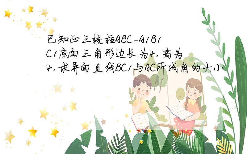 已知正三棱柱ABC-A1B1C1底面三角形边长为4,高为4,求异面直线BC1与AC所成角的大小