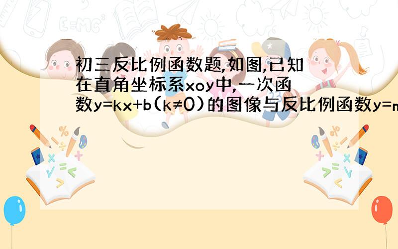 初三反比例函数题,如图,已知在直角坐标系xoy中,一次函数y=kx+b(k≠0)的图像与反比例函数y=m/x(m≠0)的