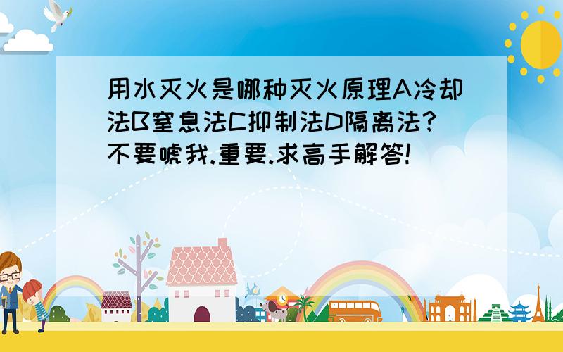 用水灭火是哪种灭火原理A冷却法B窒息法C抑制法D隔离法?不要唬我.重要.求高手解答!